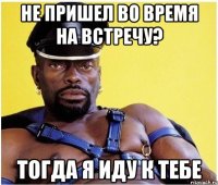 не пришел во время на встречу? тогда я иду к тебе