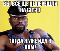 вы все ще не перешли на git?!! тогда я уже иду к вам!