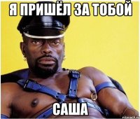 я пришёл за тобой саша