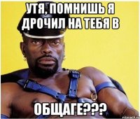 утя, помнишь я дрочил на тебя в общаге???