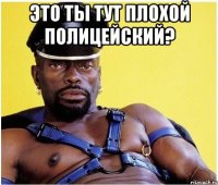 это ты тут плохой полицейский? 