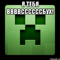 я тебя ввввссссссбух! 