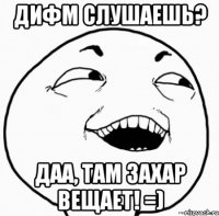 дифм слушаешь? даа, там захар вещает! =)