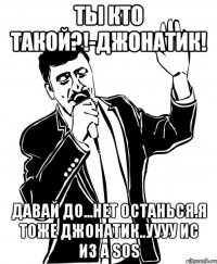 ты кто такой?!-джонатик! давай до...нет останься.я тоже джонатик..уууу ис из а sos