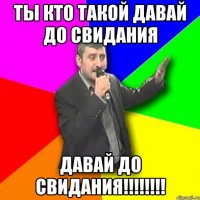 ты кто такой давай до свидания давай до свидания!!!