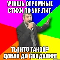 учишь огромные стихи по укр.лит. ты кто такой? давай до свидания!