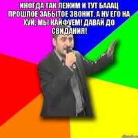 иногда так лежим и тут бааац прошлое забытое звонит. а ну его на хуй, мы кайфуем! давай до свидания! 