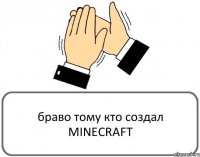 браво тому кто создал MINECRAFT