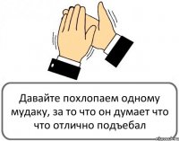 Давайте похлопаем одному мудаку, за то что он думает что что отлично подъебал