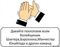 Давайте похлопаем всем болейщикам Шахтера,Барселона,Манчестер Юнайтеда и других команд