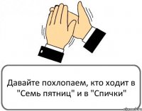 Давайте похлопаем, кто ходит в "Семь пятниц" и в "Спички"