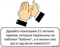 Давайте похлопаем 21-летним парням, которые подписаны на паблики "бабник", а в жизни секс раз в год (если повезет)!!!