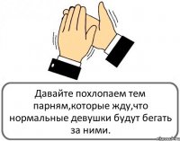 Давайте похлопаем тем парням,которые жду,что нормальные девушки будут бегать за ними.