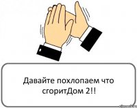 Давайте похлопаем что сгоритДом 2!!