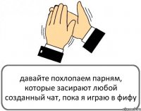 давайте похлопаем парням, которые засирают любой созданный чат, пока я играю в фифу