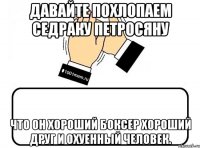 Давайте похлопаем Седраку Петросяну что он хороший боксер хороший друг и охуенный человек.