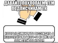 Давайте похлопаем, тем подписчикам ТК которые думают,что рассуждать о недостатке ума у кого-то не имея при этом свой это круто!!