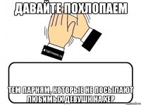 давайте похлопаем тем парням, которые не посылают любимых девушк на хер