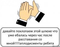 давайте похлопаем этой шлюхе что уже ебалась через час после расставания со мной!!!аплодисменты ребята