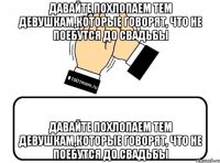 Давайте похлопаем тем девушкам,которые говорят, что не поебутся до свадьбы Давайте похлопаем тем девушкам,которые говорят, что не поебутся до свадьбы