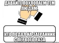 Давайте похлопаем тем людям, кто подал на загранник с первого раза