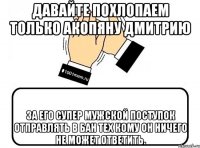 Давайте похлопаем ТОЛЬКО Акопяну Дмитрию за его СУПЕР мужской поступок отправлять в бан тех кому он ничего не может ответить.