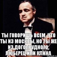 Ты говоришь всем, что ты из Москвы, но ты же из Догопрудного, Люберец или Клина