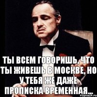 Ты всем говоришь, что ты живешь в москве, но у тебя же даже прописка временная...