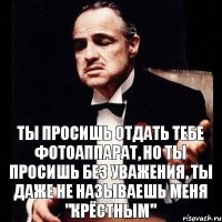 Ты просишь отдать тебе фотоаппарат, но ты просишь без уважения, ты даже не называешь меня "Крёстным"