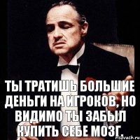 Ты тратишь большие деньги на игроков, Но видимо ты забыл купить себе мозг.