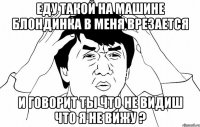 еду такой на машине блондинка в меня врезается и говорит ты что не видиш что я не вижу ?