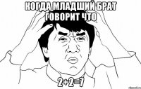 когда младший брат говорит что 2+2=7