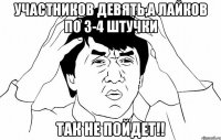 участников девять,а лайков по 3-4 штучки так не пойдет!!