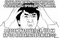 ну как, как можно половину урока физкультуры проводить разминку, а потом жаловаться, что ни на что не хватает времени???