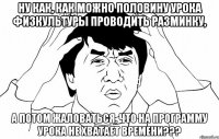 ну как, как можно половину урока физкультуры проводить разминку, а потом жаловаться, что на программу урока не хватает времени???