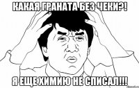 какая граната без чеки?! я еще химию не списал!!!