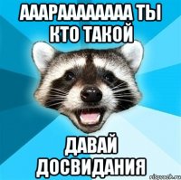 ааараааааааа ты кто такой давай досвидания