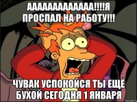 ааааааааааааа!!!я проспал на работу!!! чувак успокойся ты ещё бухой сегодня 1 января