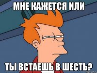 мне кажется или ты встаешь в шесть?