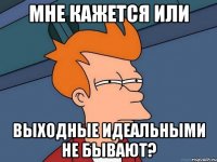 мне кажется или выходные идеальными не бывают?