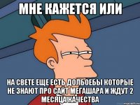 мне кажется или на свете еще есть долбоебы которые не знают про сайт мегашара и ждут 2 месяца качества