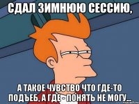 сдал зимнюю сессию, а такое чувство что где-то подъеб, а где - понять не могу...