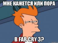 мне кажется или пора в far cry 3?