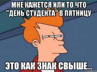 мне кажется или то что "день студента" в пятницу это как знак свыше...