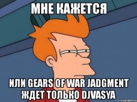 мне кажется или gears of war jadgment ждет только djvasya