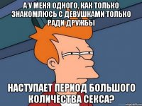 а у меня одного, как только знакомлюсь с девушками только ради дружбы наступает период большого количества секса?