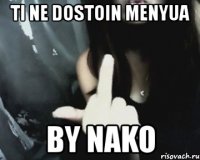 ti ne dostoin menyua by nako