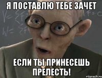 я поставлю тебе зачет если ты принесешь прелесть!