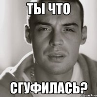 ты что сгуфилась?