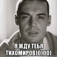  я жду тебя тихомиров)0)00)